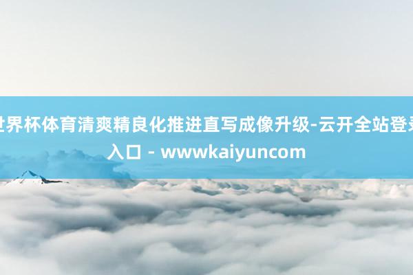 世界杯体育清爽精良化推进直写成像升级-云开全站登录入口 - wwwkaiyuncom