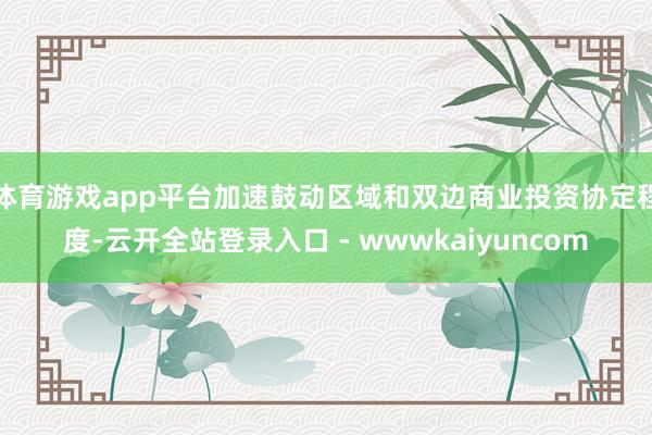 体育游戏app平台加速鼓动区域和双边商业投资协定程度-云开全站登录入口 - wwwkaiyuncom