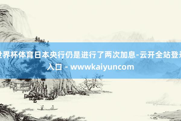 世界杯体育日本央行仍是进行了两次加息-云开全站登录入口 - wwwkaiyuncom