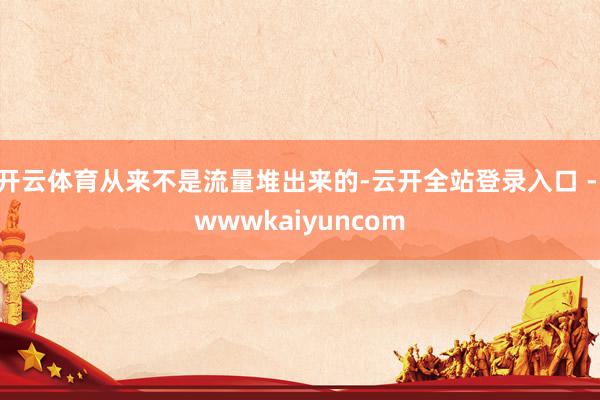开云体育从来不是流量堆出来的-云开全站登录入口 - wwwkaiyuncom