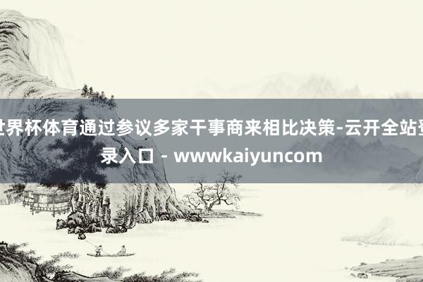 世界杯体育通过参议多家干事商来相比决策-云开全站登录入口 - wwwkaiyuncom
