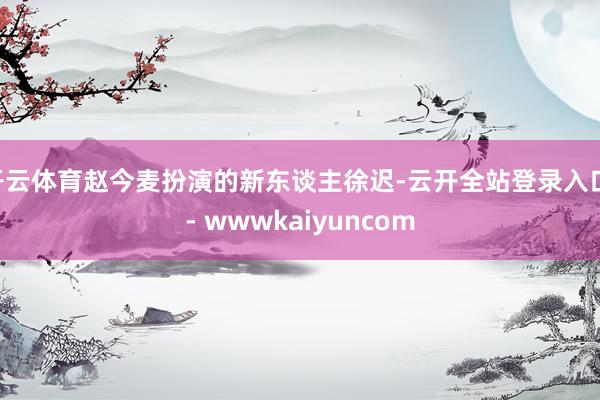 开云体育赵今麦扮演的新东谈主徐迟-云开全站登录入口 - wwwkaiyuncom
