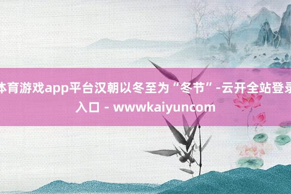 体育游戏app平台汉朝以冬至为“冬节”-云开全站登录入口 - wwwkaiyuncom