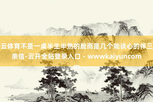 开云体育不是一桌半生半熟的脸而是几个能谈心的伴三五亲信-云开全站登录入口 - wwwkaiyuncom