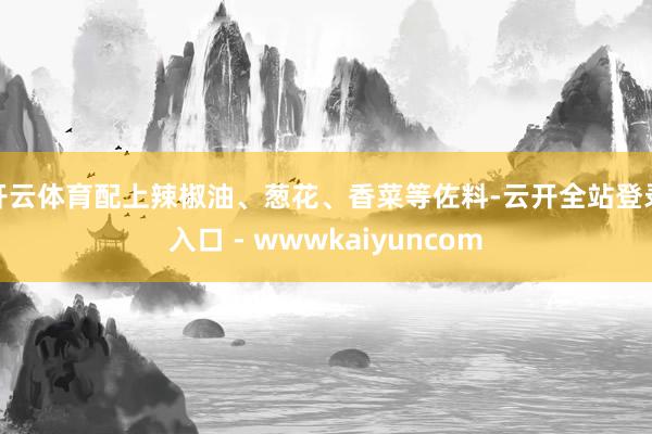 开云体育配上辣椒油、葱花、香菜等佐料-云开全站登录入口 - wwwkaiyuncom