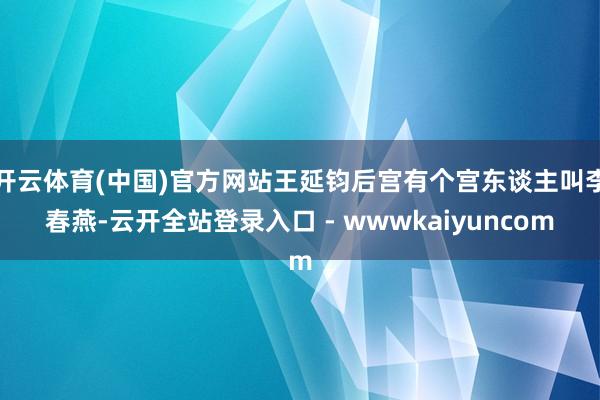 开云体育(中国)官方网站王延钧后宫有个宫东谈主叫李春燕-云开全站登录入口 - wwwkaiyuncom