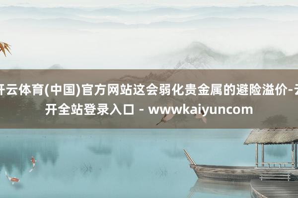 开云体育(中国)官方网站这会弱化贵金属的避险溢价-云开全站登录入口 - wwwkaiyuncom