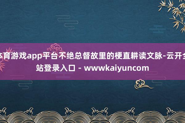 体育游戏app平台不绝总督故里的梗直耕读文脉-云开全站登录入口 - wwwkaiyuncom