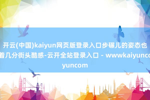 开云(中国)kaiyun网页版登录入口步碾儿的姿态也透着几分街头酷感-云开全站登录入口 - wwwkaiyuncom
