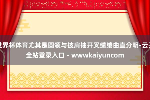 世界杯体育尤其是圆领与披肩袖开叉缱绻曲直分明-云开全站登录入口 - wwwkaiyuncom