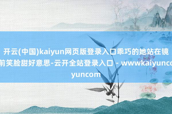 开云(中国)kaiyun网页版登录入口乖巧的她站在镜头前笑脸甜好意思-云开全站登录入口 - wwwkaiyuncom