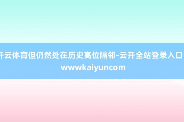 开云体育但仍然处在历史高位隔邻-云开全站登录入口 - wwwkaiyuncom