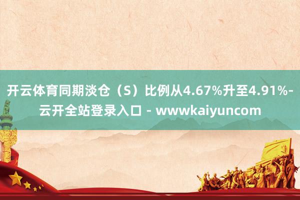 开云体育同期淡仓（S）比例从4.67%升至4.91%-云开全站登录入口 - wwwkaiyuncom