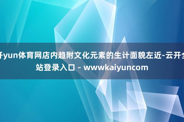 开yun体育网店内趋附文化元素的生计面貌左近-云开全站登录入口 - wwwkaiyuncom