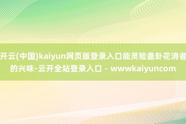 开云(中国)kaiyun网页版登录入口能灵验蛊卦花消者的兴味-云开全站登录入口 - wwwkaiyuncom