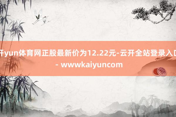 开yun体育网正股最新价为12.22元-云开全站登录入口 - wwwkaiyuncom
