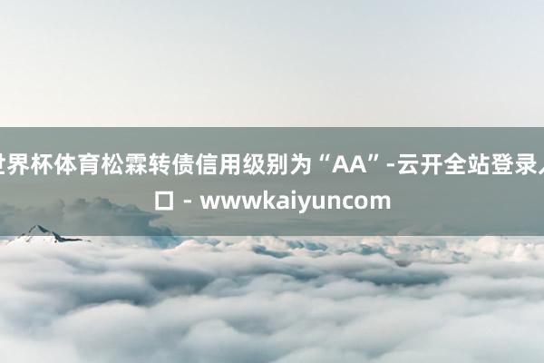 世界杯体育松霖转债信用级别为“AA”-云开全站登录入口 - wwwkaiyuncom