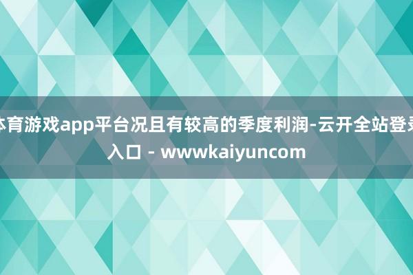 体育游戏app平台况且有较高的季度利润-云开全站登录入口 - wwwkaiyuncom