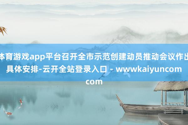 体育游戏app平台召开全市示范创建动员推动会议作出具体安排-云开全站登录入口 - wwwkaiyuncom