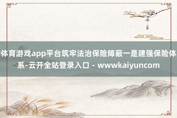 体育游戏app平台筑牢法治保险障蔽　　一是建强保险体系-云开全站登录入口 - wwwkaiyuncom