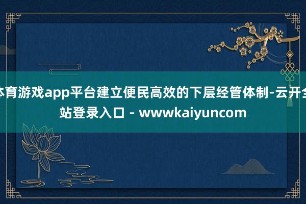 体育游戏app平台建立便民高效的下层经管体制-云开全站登录入口 - wwwkaiyuncom