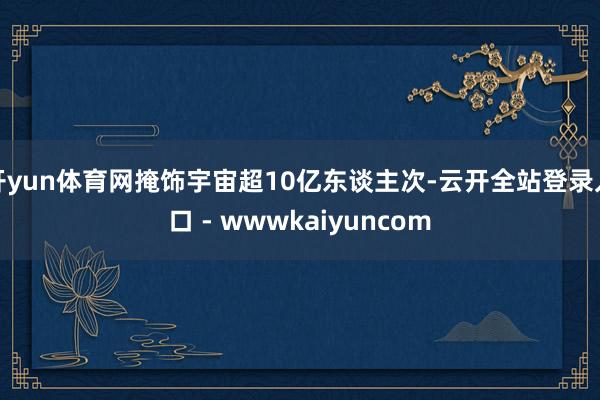 开yun体育网掩饰宇宙超10亿东谈主次-云开全站登录入口 - wwwkaiyuncom