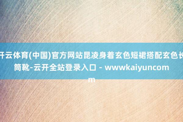 开云体育(中国)官方网站昆凌身着玄色短裙搭配玄色长筒靴-云开全站登录入口 - wwwkaiyuncom