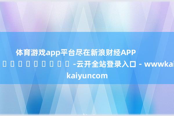 体育游戏app平台尽在新浪财经APP            													-云开全站登录入口 - wwwkaiyuncom
