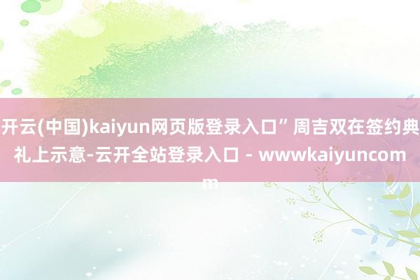 开云(中国)kaiyun网页版登录入口”周吉双在签约典礼上示意-云开全站登录入口 - wwwkaiyuncom