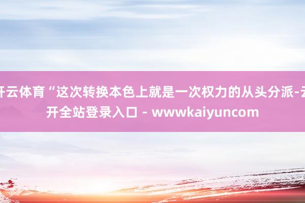 开云体育“这次转换本色上就是一次权力的从头分派-云开全站登录入口 - wwwkaiyuncom
