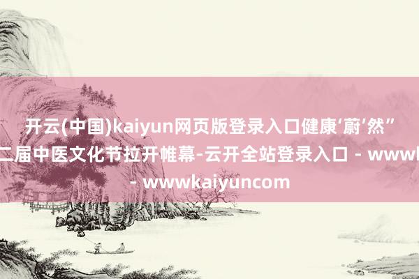 开云(中国)kaiyun网页版登录入口健康‘蔚’然”为主题的第二届中医文化节拉开帷幕-云开全站登录入口 - wwwkaiyuncom
