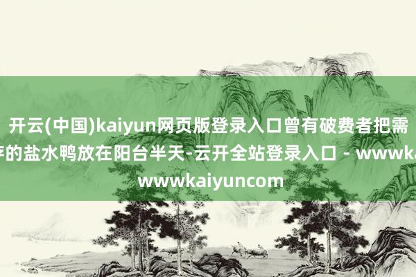 开云(中国)kaiyun网页版登录入口曾有破费者把需要冷藏保存的盐水鸭放在阳台半天-云开全站登录入口 - wwwkaiyuncom