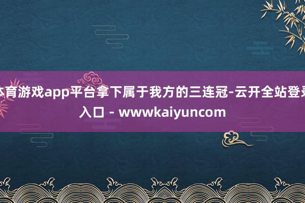 体育游戏app平台拿下属于我方的三连冠-云开全站登录入口 - wwwkaiyuncom