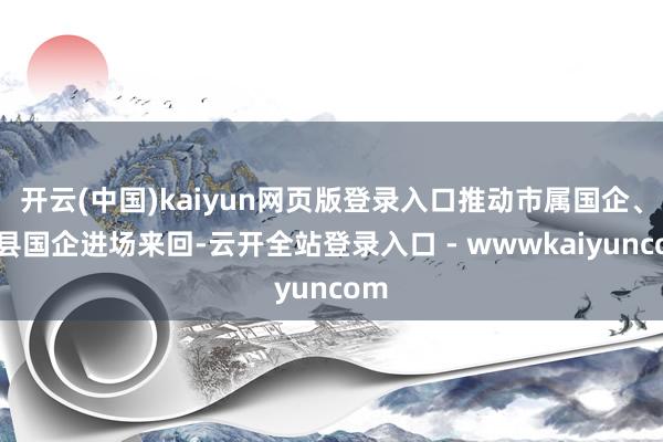 开云(中国)kaiyun网页版登录入口推动市属国企、区县国企进场来回-云开全站登录入口 - wwwkaiyuncom