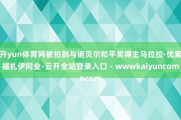 开yun体育网被拍到与诺贝尔和平奖得主马拉拉·优素福扎伊同业-云开全站登录入口 - wwwkaiyuncom