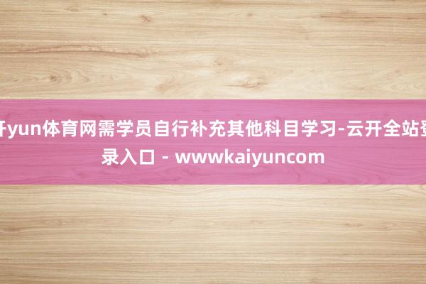 开yun体育网需学员自行补充其他科目学习-云开全站登录入口 - wwwkaiyuncom