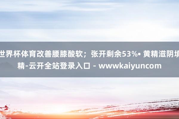 世界杯体育改善腰膝酸软;张开剩余53%• 黄精滋阴填精-云开全站登录入口 - wwwkaiyuncom