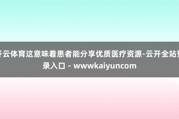 开云体育这意味着患者能分享优质医疗资源-云开全站登录入口 - wwwkaiyuncom