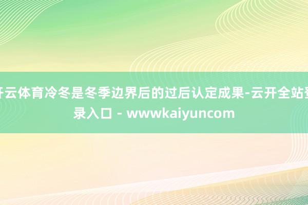 开云体育冷冬是冬季边界后的过后认定成果-云开全站登录入口 - wwwkaiyuncom