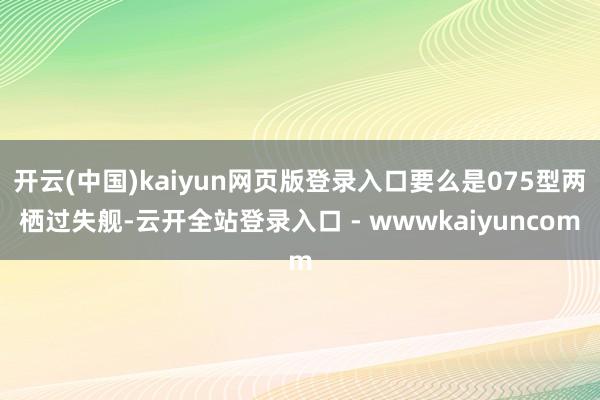开云(中国)kaiyun网页版登录入口要么是075型两栖过失舰-云开全站登录入口 - wwwkaiyuncom