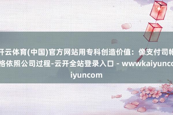 开云体育(中国)官方网站用专科创造价值：像支付司帐严格依照公司过程-云开全站登录入口 - wwwkaiyuncom
