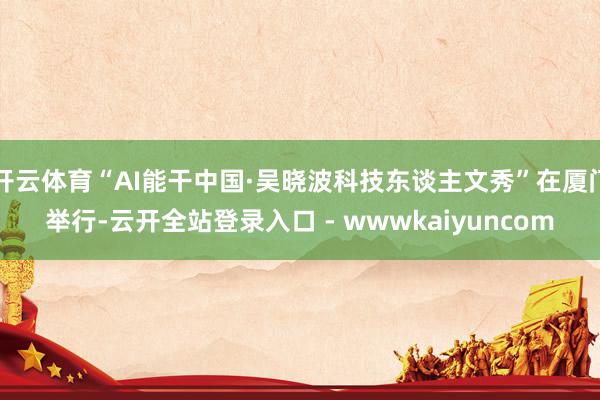 开云体育“AI能干中国·吴晓波科技东谈主文秀”在厦门举行-云开全站登录入口 - wwwkaiyuncom