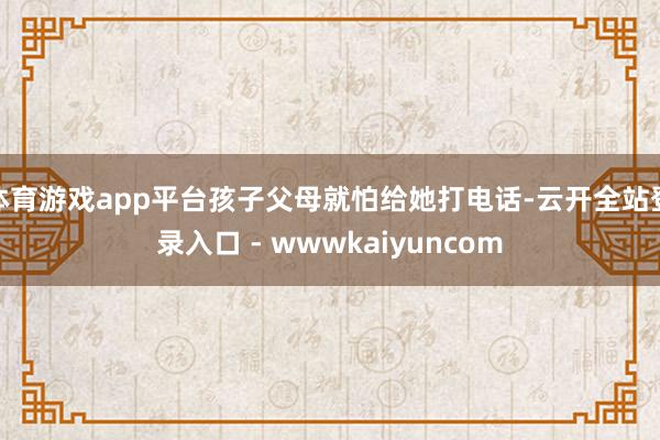 体育游戏app平台孩子父母就怕给她打电话-云开全站登录入口 - wwwkaiyuncom