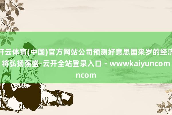 开云体育(中国)官方网站公司预测好意思国来岁的经济将弘扬强盛-云开全站登录入口 - wwwkaiyuncom