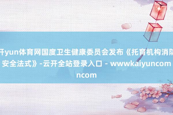 开yun体育网国度卫生健康委员会发布《托育机构消防安全法式》-云开全站登录入口 - wwwkaiyuncom