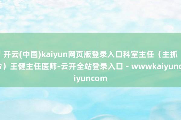 开云(中国)kaiyun网页版登录入口科室主任（主抓使命）王健主任医师-云开全站登录入口 - wwwkaiyuncom