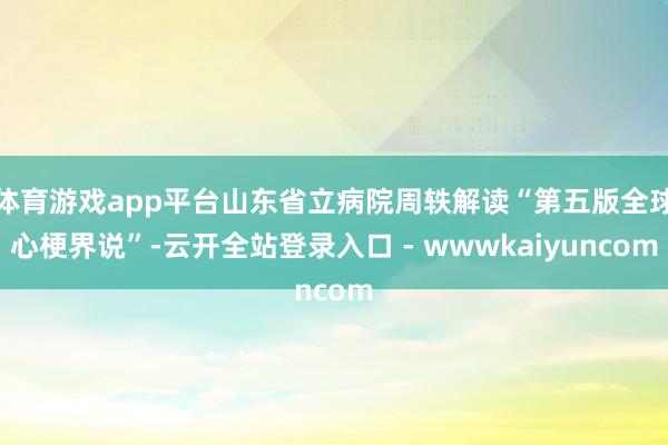 体育游戏app平台山东省立病院周轶解读“第五版全球心梗界说”-云开全站登录入口 - wwwkaiyuncom