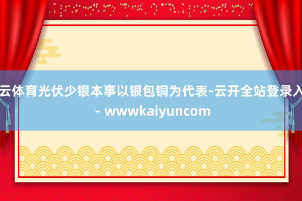 开云体育光伏少银本事以银包铜为代表-云开全站登录入口 - wwwkaiyuncom