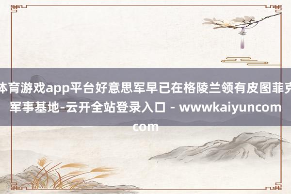 体育游戏app平台好意思军早已在格陵兰领有皮图菲克军事基地-云开全站登录入口 - wwwkaiyuncom