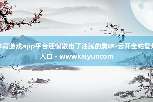体育游戏app平台还懒散出了油腻的臭味-云开全站登录入口 - wwwkaiyuncom